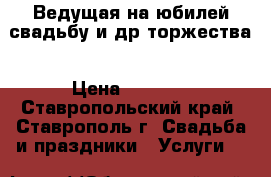 Ведущая на юбилей.свадьбу и др.торжества › Цена ­ 1 500 - Ставропольский край, Ставрополь г. Свадьба и праздники » Услуги   